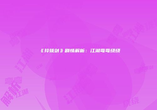 《玲珑剑》剧情解析：江湖弯弯绕绕