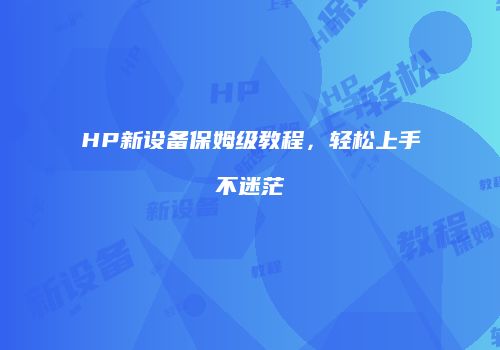 HP新设备保姆级教程,轻松上手不迷茫