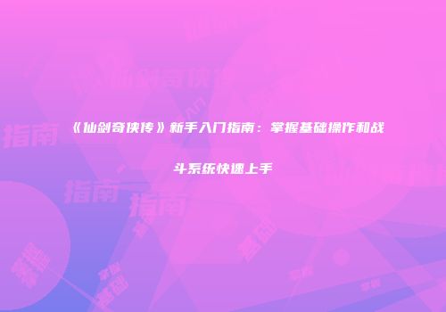 《仙剑奇侠传》新手入门指南：掌握基础操作和战斗系统快速上手