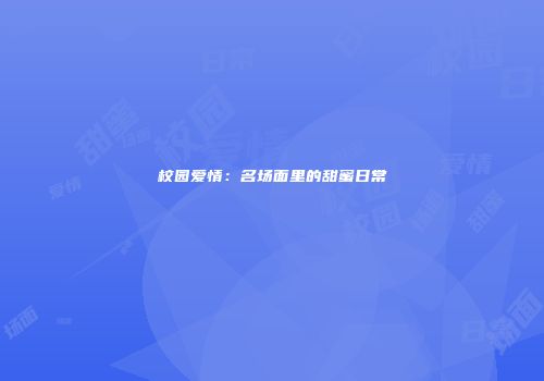 校园爱情:名场面里的甜蜜日常