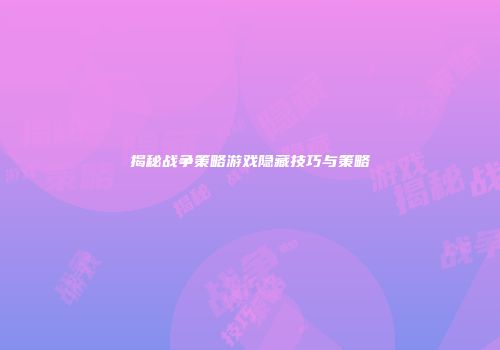 揭秘战争策略游戏隐藏技巧与策略