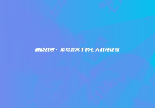 破晓战歌：菜鸟变高手的七大战场秘籍