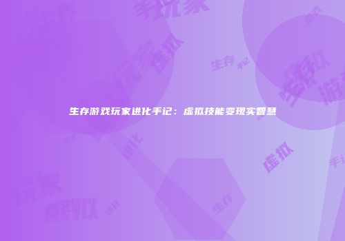 生存游戏玩家进化手记：虚拟技能变现实智慧