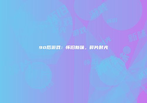 90后游戏：怀旧新味，碎片时光