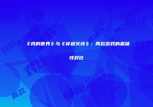 《我的世界》与《穿越火线》:两款游戏的趣味性对比