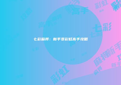 七彩麻将：新手变彩虹高手攻略