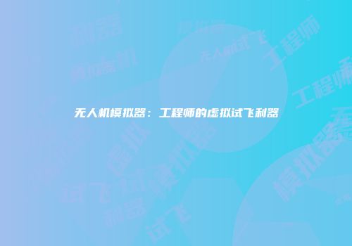 无人机模拟器：工程师的虚拟试飞利器