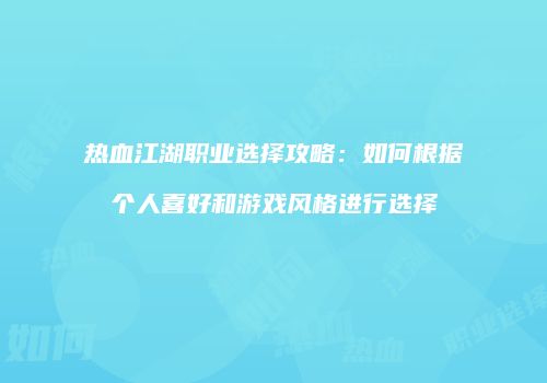 热血江湖职业选择攻略：如何根据个人喜好和游戏风格进行选择