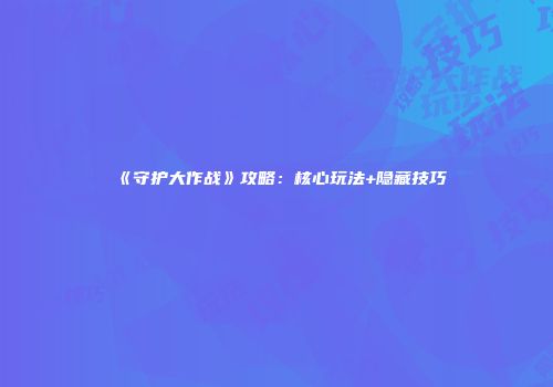 《守护大作战》攻略：核心玩法+隐藏技巧