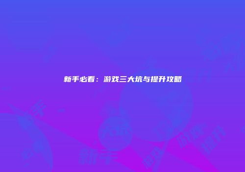 新手必看：游戏三大坑与提升攻略