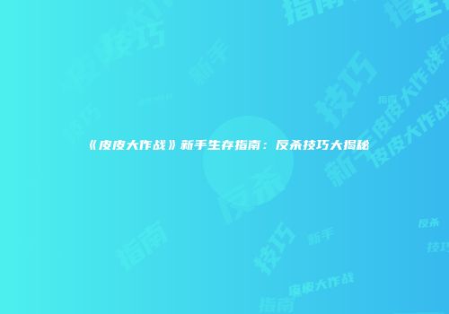 《皮皮大作战》新手生存指南：反杀技巧大揭秘