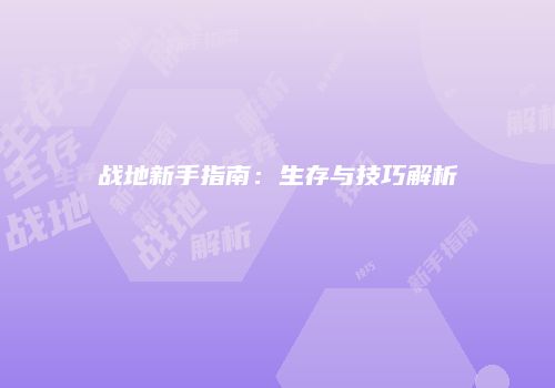 战地新手指南：生存与技巧解析