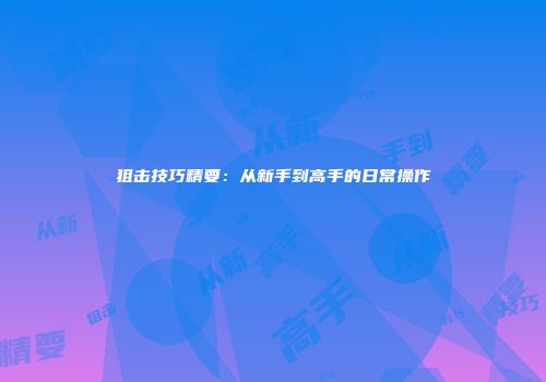 狙击技巧精要：从新手到高手的日常操作