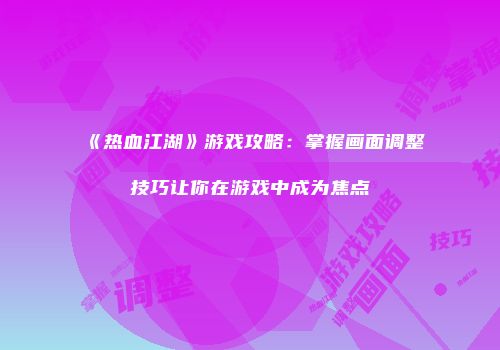 《热血江湖》游戏攻略:掌握画面调整技巧让你在游戏中成为焦点