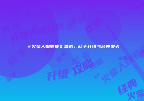 《火柴人蜘蛛侠》攻略：新手升级与经典关卡