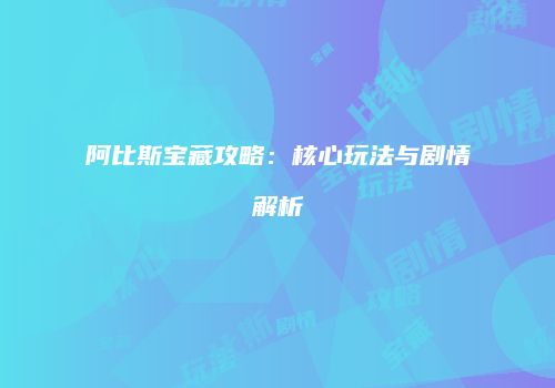 阿比斯宝藏攻略：核心玩法与剧情解析