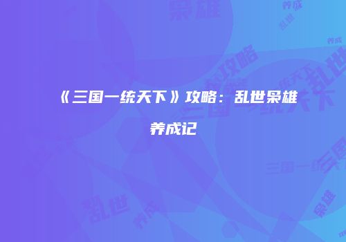 《三国一统天下》攻略：乱世枭雄养成记