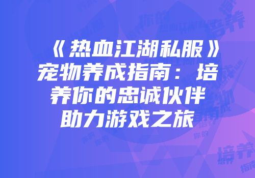 《热血江湖私服》宠物养成指南：培养你的忠诚伙伴助力游戏之旅
