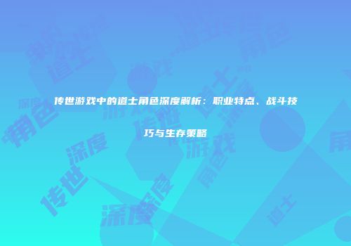 传世游戏中的道士角色深度解析：职业特点、战斗技巧与生存策略