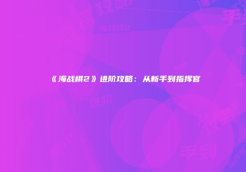 《海战棋2》进阶攻略：从新手到指挥官