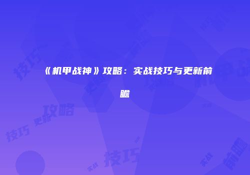 《机甲战神》攻略：实战技巧与更新前瞻