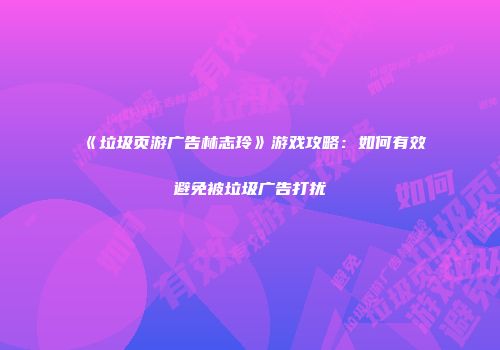 《垃圾页游广告林志玲》游戏攻略:如何有效避免被垃圾广告打扰