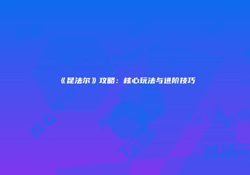 《昆法尔》攻略：核心玩法与进阶技巧