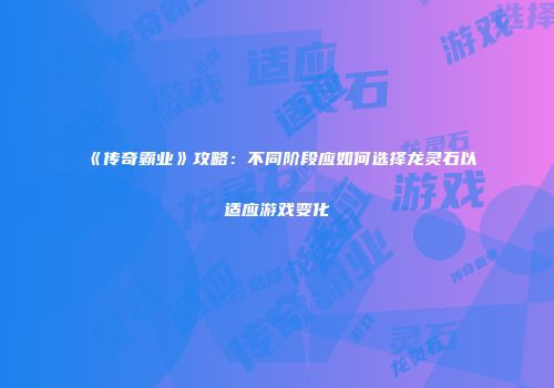 《传奇霸业》攻略：不同阶段应如何选择龙灵石以适应游戏变化