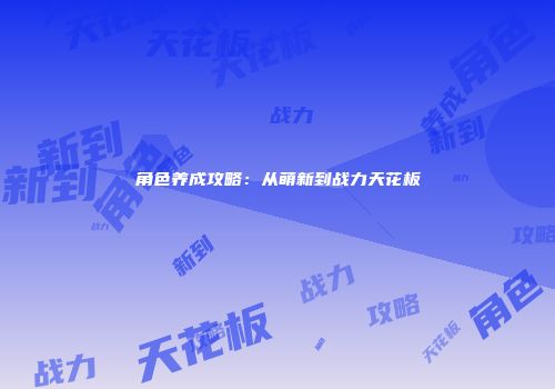 角色养成攻略：从萌新到战力天花板