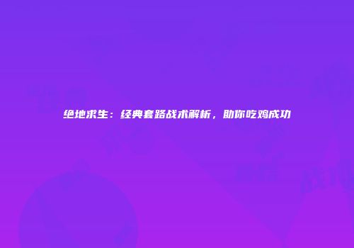 绝地求生：经典套路战术解析，助你吃鸡成功
