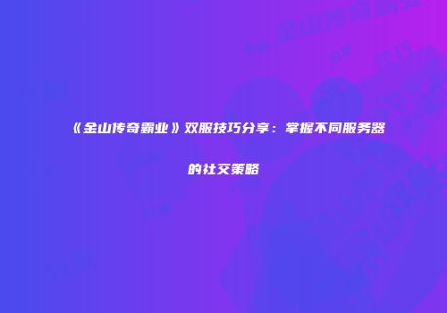 《金山传奇霸业》双服技巧分享：掌握不同服务器的社交策略