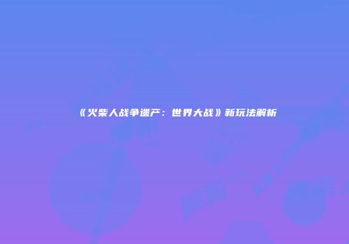 《火柴人战争遗产:世界大战》新玩法解析