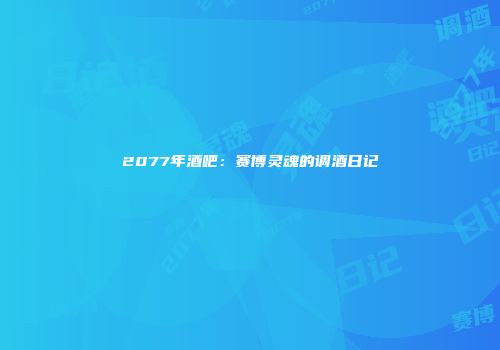 2077年酒吧：赛博灵魂的调酒日记