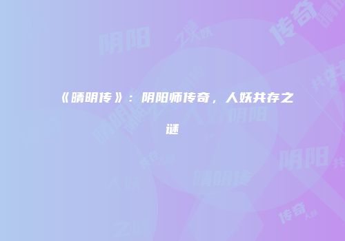 《晴明传》：阴阳师传奇，人妖共存之谜