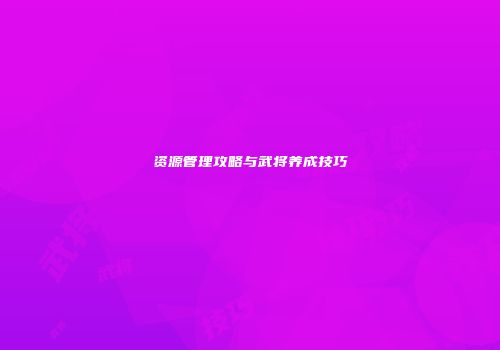 资源管理攻略与武将养成技巧