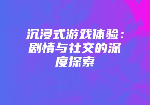 沉浸式游戏体验：剧情与社交的深度探索