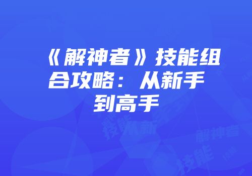 《解神者》技能组合攻略:从新手到高手