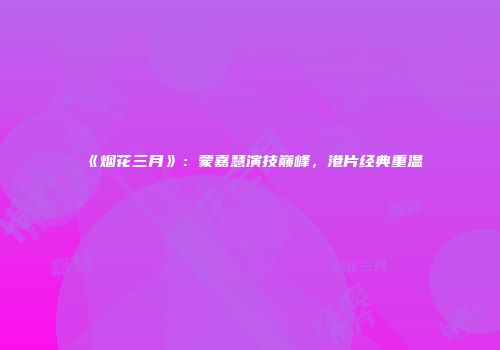 《烟花三月》：蒙嘉慧演技巅峰，港片经典重温