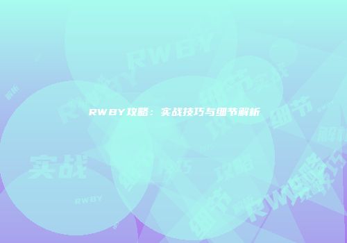RWBY攻略：实战技巧与细节解析