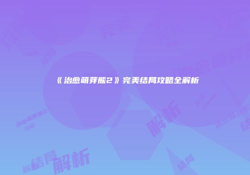 《治愈萌芽熊2》完美结局攻略全解析