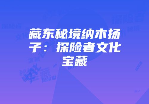 藏东秘境纳木扬子：探险者文化宝藏