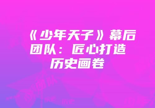 《少年天子》幕后团队：匠心打造历史画卷