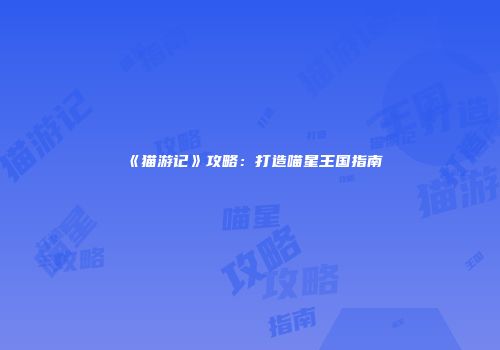 《猫游记》攻略：打造喵星王国指南