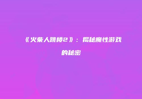 《火柴人跳楼2》:揭秘魔性游戏的秘密