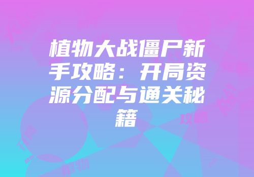 植物大战僵尸新手攻略：开局资源分配与通关秘籍