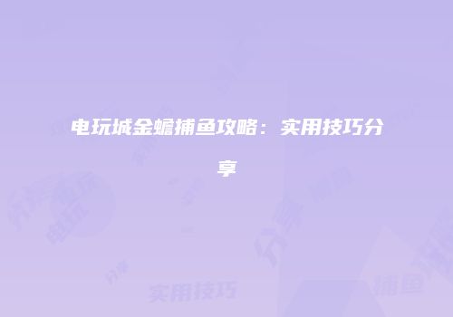 电玩城金蟾捕鱼攻略：实用技巧分享