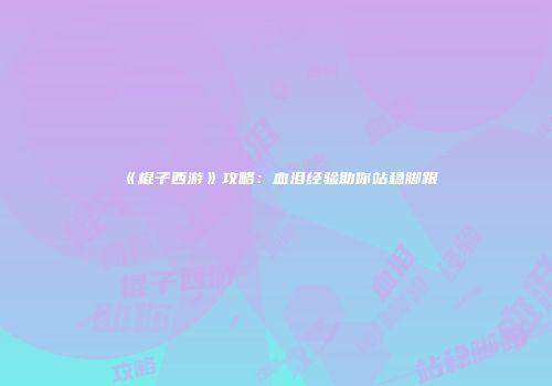 《棍子西游》攻略：血泪经验助你站稳脚跟