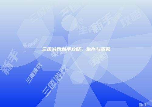 三国游戏新手攻略：生存与策略