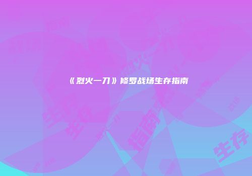 《烈火一刀》修罗战场生存指南