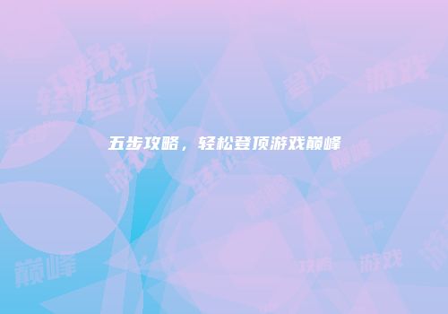 五步攻略，轻松登顶游戏巅峰